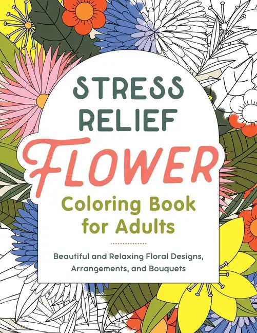 Stress Relief Flower Coloring Book for Adults: Beautiful and Relaxing Floral Designs, Arrangements, and Bouquets - Paperback