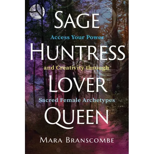 Sage, Huntress, Lover, Queen: Access Your Power and Creativity Through Sacred Female Archetypes - Paperback