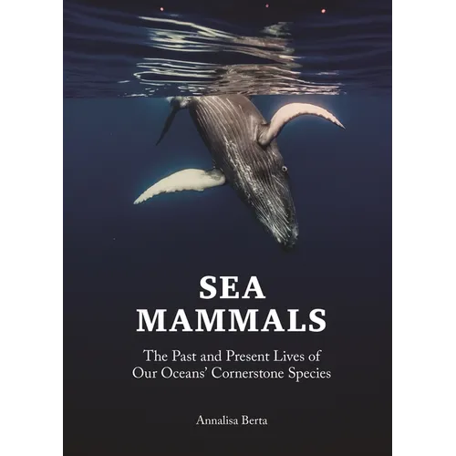 Sea Mammals: The Past and Present Lives of Our Oceans' Cornerstone Species - Hardcover