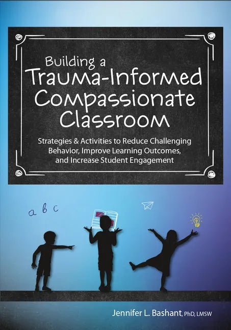 Building a Trauma-Informed, Compassionate Classroom: Strategies & Activities to Reduce Challenging Behavior, Improve Learning Outcomes, and Increase S - Paperback