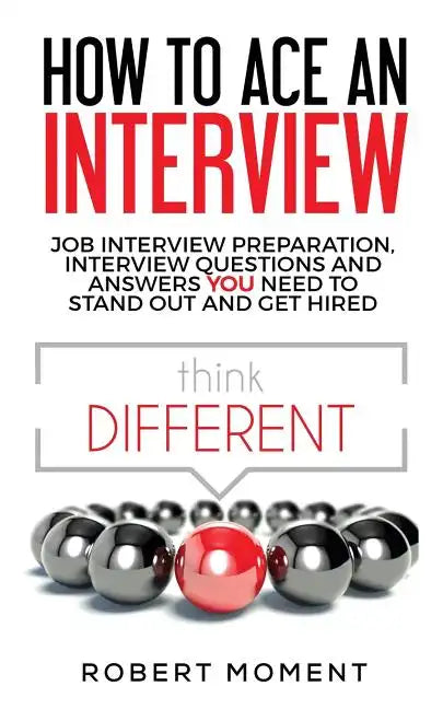 How to Ace an Interview: Job Interview Preparation, Interview Questions and Answers YOU Need to Stand Out and Get Hired - Paperback