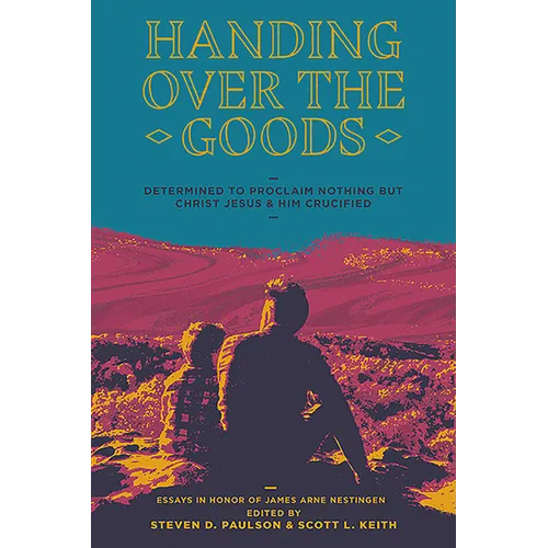 Handing Over the Goods: Determined to Proclaim Nothing But Christ Jesus and Him Crucified, a Festschrift in Honor of Dr. James A. Nestingen - Paperback