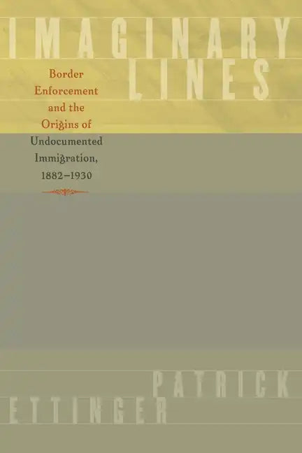 Imaginary Lines: Border Enforcement and the Origins of Undocumented Immigration, 1882-1930 - Paperback