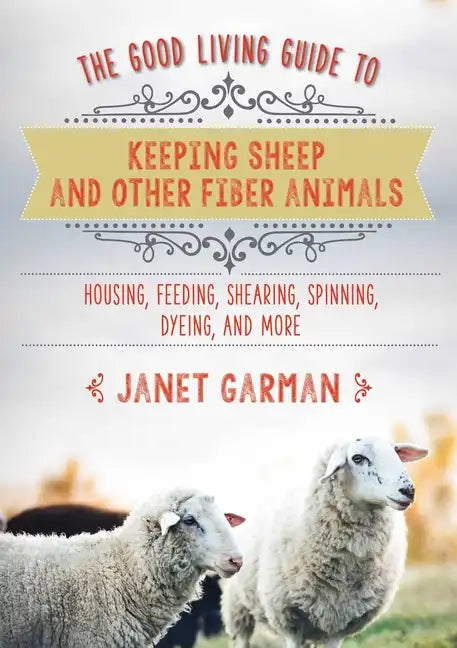 The Good Living Guide to Keeping Sheep and Other Fiber Animals: Housing, Feeding, Shearing, Spinning, Dyeing, and More - Hardcover