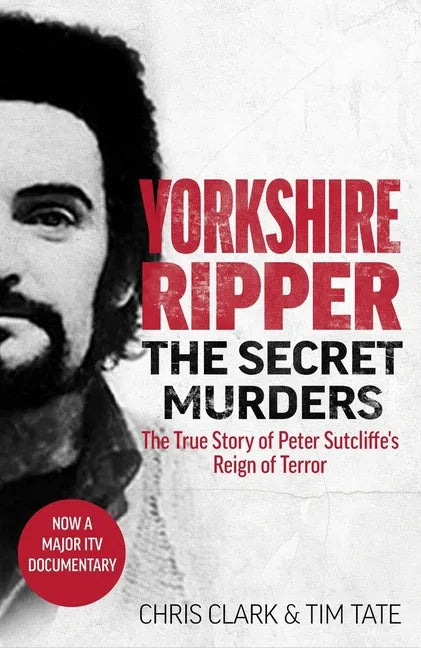 Yorkshire Ripper - The Secret Murders: The True Story of How Peter Sutcliffe's Terrible Reign of Terror Claimed at Least Twenty-Two More Lives - Paperback