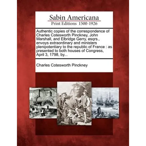 Authentic Copies of the Correspondence of Charles Cotesworth Pinckney, John Marshall, and Elbridge Gerry, Esqrs., Envoys Extraordinary and Ministers P - Paperback