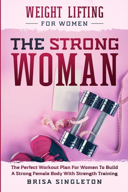 Weight Lifting For Women: THE STRONG WOMAN -The Perfect Workout Plan For Women To Build A Strong Female Body With Strength Training - Paperback