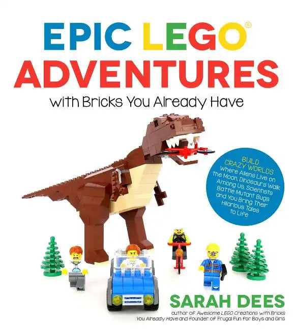 Epic Lego Adventures with Bricks You Already Have: Build Crazy Worlds Where Aliens Live on the Moon, Dinosaurs Walk Among Us, Scientists Battle Mutant - Paperback