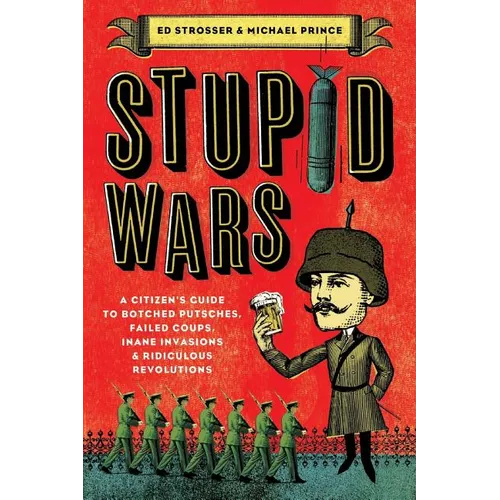 Stupid Wars: A Citizen's Guide to Botched Putsches, Failed Coups, Inane Invasions, and Ridiculous Revolutions - Paperback