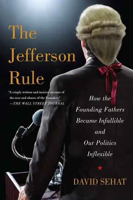 The Jefferson Rule: How the Founding Fathers Became Infallible and Our Politics Inflexible - Paperback