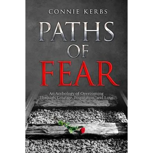 Paths of Fear: An Anthology of Overcoming Through Courage, Inspiration, and Love - Paperback