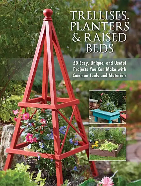Trellises, Planters & Raised Beds: 50 Easy, Unique, and Useful Projects You Can Make with Common Tools and Materials - Paperback