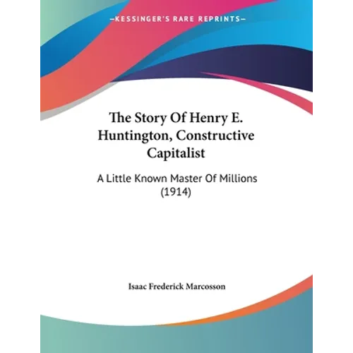 The Story Of Henry E. Huntington, Constructive Capitalist: A Little Known Master Of Millions (1914) - Paperback