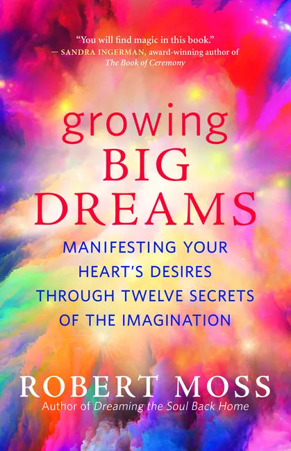 Growing Big Dreams: Manifesting Your Heart's Desires Through Twelve Secrets of the Imagination - Paperback