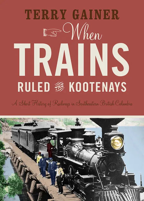 When Trains Ruled the Kootenays: A Short History of Railways in Southeastern British Columbia - Paperback