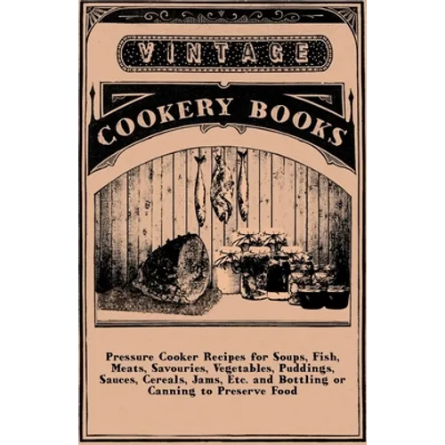 Pressure Cooker Recipes for Soups, Fish, Meats, Savouries, Vegetables, Puddings, Sauces, Cereals, Jams, Etc. and Bottling or Canning to Preserve Food - Hardcover
