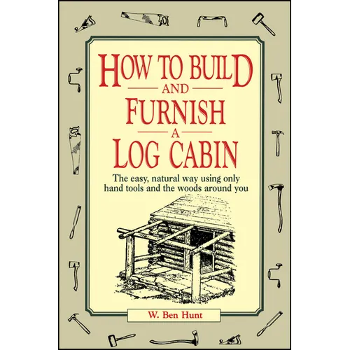 How to Build and Furnish a Log Cabin: The Easy, Natural Way Using Only Hand Tools and the Woods Around You - Paperback