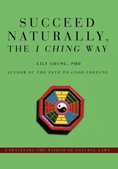 Succeed Naturally, the I Ching Way: Unraveling the Wisdom of Natural Laws - Hardcover