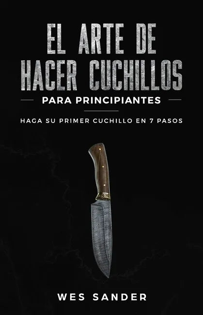 El arte de hacer cuchillos (Bladesmithing) para principiantes: Haga su primer cuchillo en 7 pasos [Bladesmithing for Beginners - Spanish Version] - Paperback