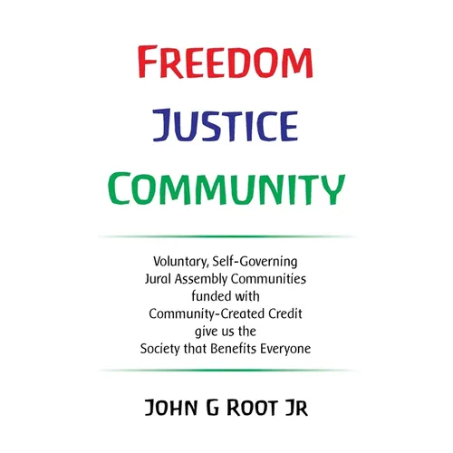 Freedom Justice Community: Voluntary, Self-Governing Jural Assembly Communities funded with Community-Created Credit give us the Society that Ben - Paperback