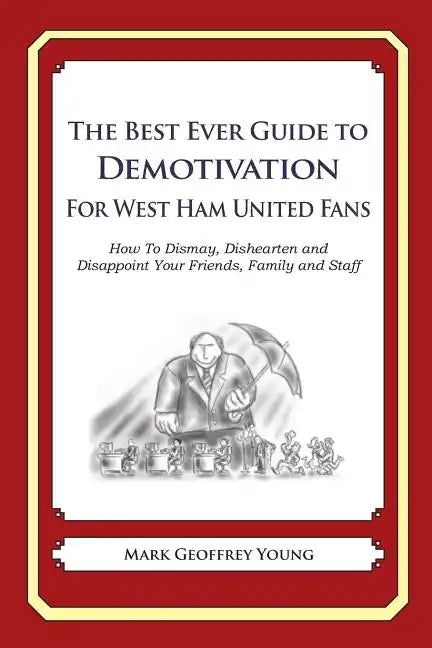 The Best Ever Guide to Demotivation for West Ham United Fans: How To Dismay, Dishearten and Disappoint Your Friends, Family and Staff - Paperback