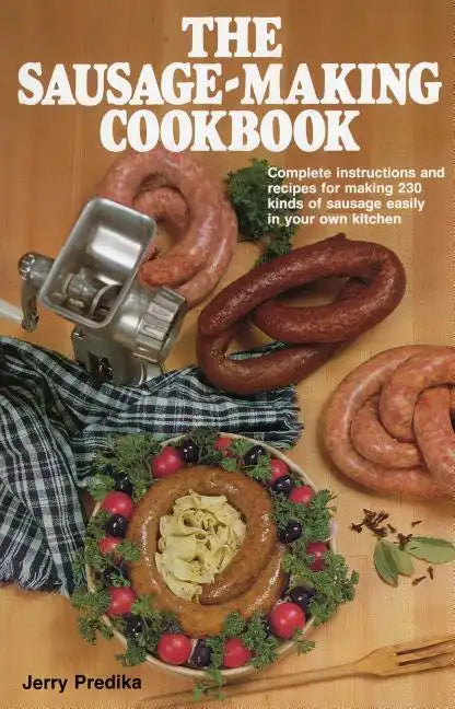 The Sausage-Making Cookbook: Complete Instructions and Recipes for Making 230 Kinds of Sausage Easily in Your Own Kitchen - Hardcover