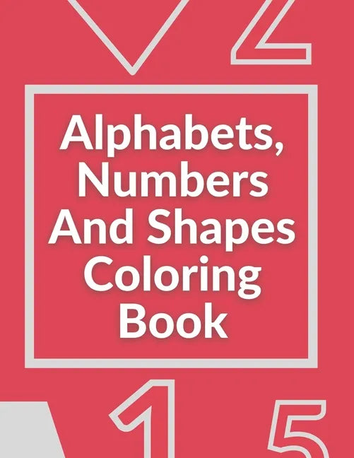 Alphabets, Numbers And Shapes Coloring Book: Coloring Books For Kids Ages 2-4 With Alphabets, Numbers And Shapes - 90 Pages - Paperback