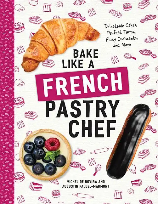 Bake Like a French Pastry Chef: Delectable Cakes, Perfect Tarts, Flaky Croissants, and More - Paperback