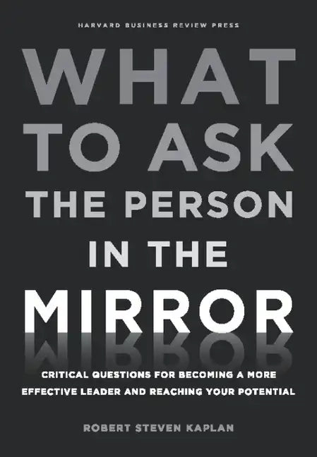 What to Ask the Person in the Mirror: Critical Questions for Becoming a More Effective Leader and Reaching Your Potential - Hardcover