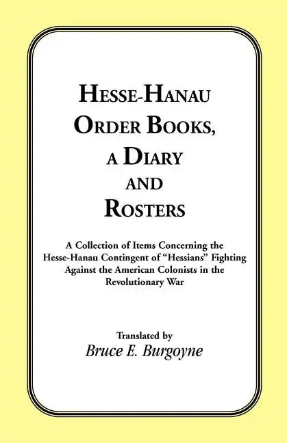 Hesse-Hanau Order Books, A Diary and Roster: A Collection of Items Concerning the Hesse-Hanau Contingent of "Hessians" Fighting Against the American C - Paperback