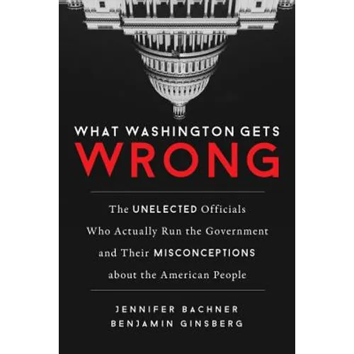 What Washington Gets Wrong: The Unelected Officials Who Actually Run the Government and Their Misconceptions about the American People - Hardcover