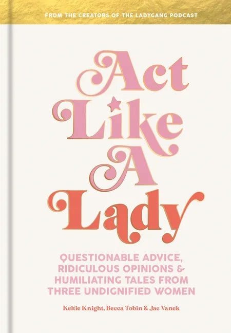 Act Like a Lady: Questionable Advice, Ridiculous Opinions, and Humiliating Tales from Three Undignified Women - Hardcover