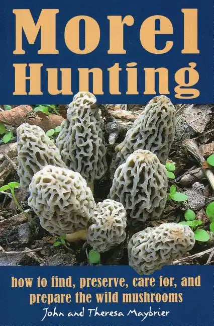 Morel Hunting: How to Find, Preserve, Care For, and Prepare the Wild Mushrooms - Paperback