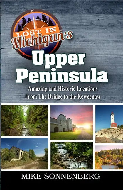Lost In Michigan's Upper Peninsula: Amazing and Historic Locations from the Bridge to the Keweenaw - Paperback