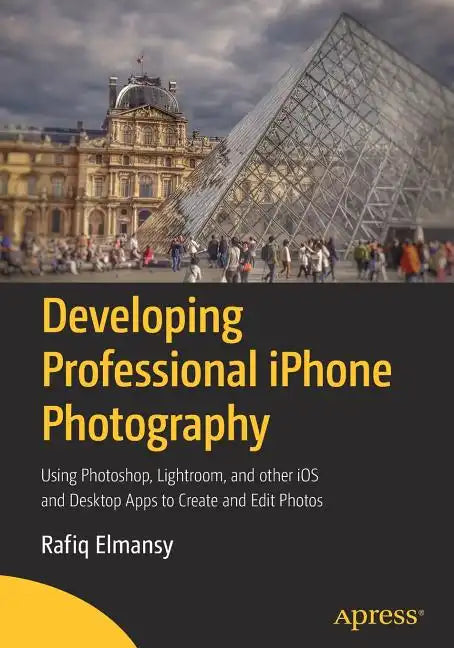 Developing Professional iPhone Photography: Using Photoshop, Lightroom, and Other IOS and Desktop Apps to Create and Edit Photos - Paperback