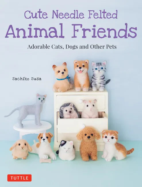 Cute Needle Felted Animal Friends: Adorable Cats, Dogs and Other Pets - Paperback