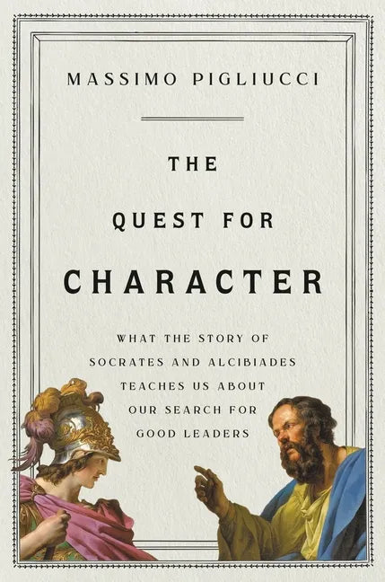 The Quest for Character: What the Story of Socrates and Alcibiades Teaches Us about Our Search for Good Leaders - Hardcover