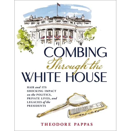 Combing Through the White House: Hair and Its Shocking Impact on the Politics, Private Lives, and Legacies of the Presidents - Hardcover