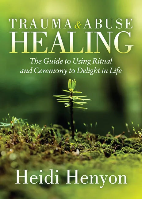 Trauma and Abuse Healing: The Guide to Using Ritual and Ceremony to Delight in Life - Paperback