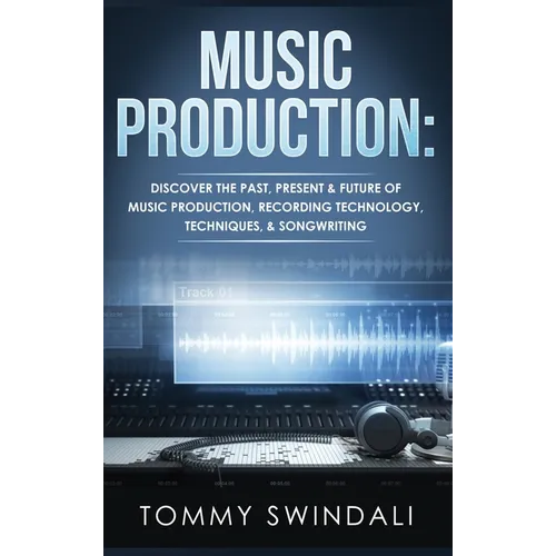 Music Production: Discover The Past, Present & Future of Music Production, Recording Technology, Techniques, & Songwriting - Hardcover