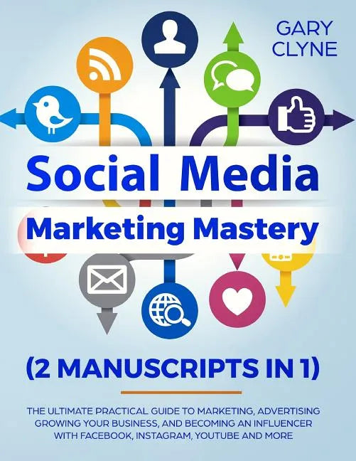 Social Media Marketing Mastery (2 Manuscripts in 1): The Ultimate Practical Guide to Marketing, Advertising, Growing Your Business and Becoming an Inf - Paperback