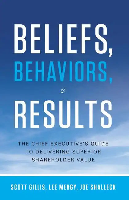 Beliefs, Behaviors, & Results: The Chief Executive's Guide to Delivering Superior Shareholder Value - Hardcover