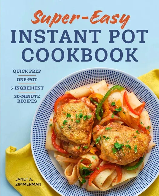 Super Easy Instant Pot Cookbook: Quick Prep, One-Pot, 5-Ingredient, 30-Minute Recipes - Paperback