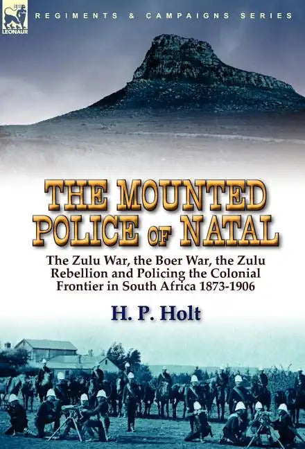 The Mounted Police of Natal: the Zulu War, the Boer War, the Zulu Rebellion and Policing the Colonial Frontier in South Africa 1873-1906 - Hardcover
