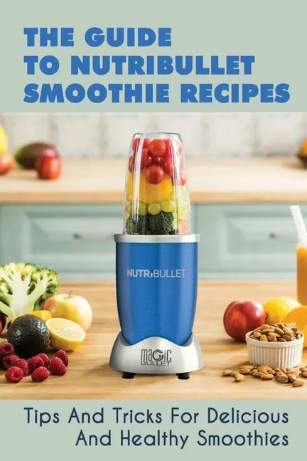 The Guide To Nutribullet Smoothie Recipes: Tips And Tricks For Delicious And Healthy Smoothies: Magic Bullet Smoothie Recipes - Paperback