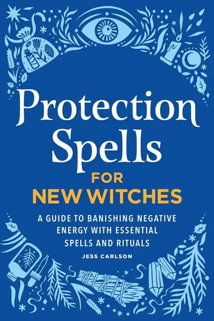 Protection Spells for New Witches: A Guide to Banishing Negative Energy with Essential Spells and Rituals - Paperback
