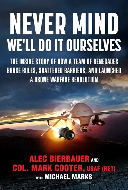 Never Mind, We'll Do It Ourselves: The Inside Story of How a Team of Renegades Broke Rules, Shattered Barriers, and Launched a Drone Warfare Revolutio - Hardcover