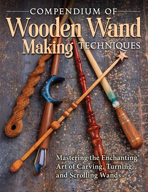 Compendium of Wooden Wand Making Techniques (Hc): Mastering the Enchanting Art of Carving, Turning, and Scrolling Wands - Hardcover