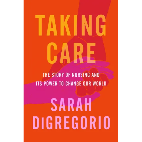 Taking Care: The Story of Nursing and Its Power to Change Our World - Hardcover