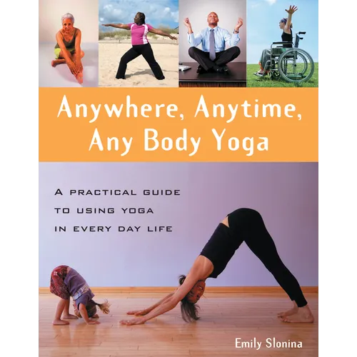 Anywhere, Anytime, Any Body Yoga: A Practical Guide to Using Yoga in Everyday Life - Paperback